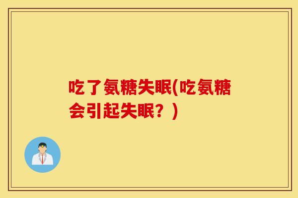 吃了氨糖失眠(吃氨糖会引起失眠？)