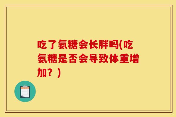 吃了氨糖会长胖吗(吃氨糖是否会导致体重增加？)