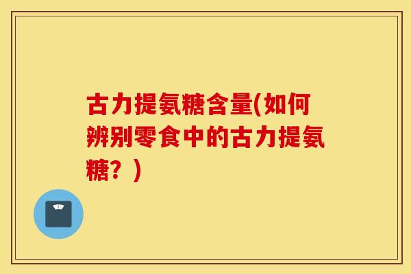古力提氨糖含量(如何辨别零食中的古力提氨糖？)