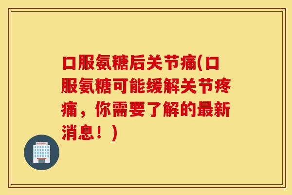 口服氨糖后关节痛(口服氨糖可能缓解关节疼痛，你需要了解的最新消息！)