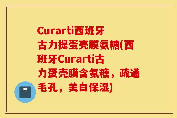 Curarti西班牙古力提蛋壳膜氨糖(西班牙Curarti古力蛋壳膜含氨糖，疏通毛孔，美白保湿)