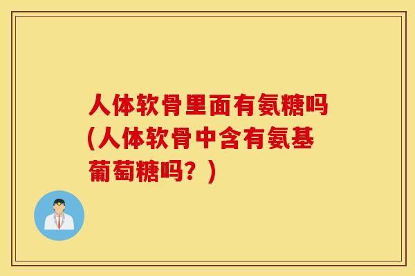 人体软骨里面有氨糖吗(人体软骨中含有氨基葡萄糖吗?) 人体软骨里面有氨糖吗(人体软骨中含有氨基葡萄糖吗?)