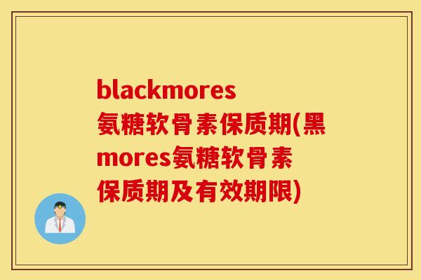 blackmores氨糖软骨素保质期(黑mores氨糖软骨素保质期及有效期限)