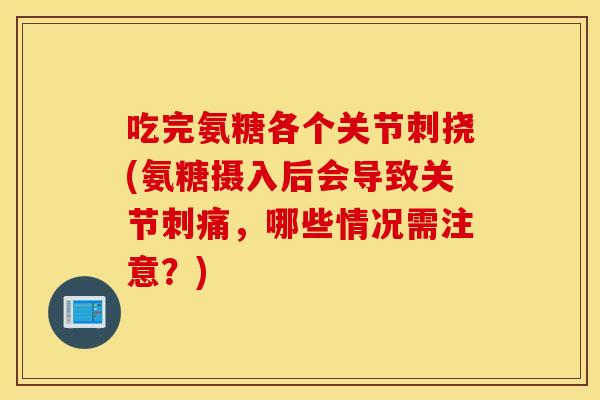 吃完氨糖各个关节刺挠(氨糖摄入后会导致关节刺痛，哪些情况需注意？)