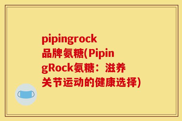 pipingrock品牌氨糖(PipingRock氨糖：滋养关节运动的健康选择)