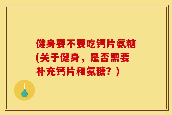 健身要不要吃钙片氨糖(关于健身，是否需要补充钙片和氨糖？)