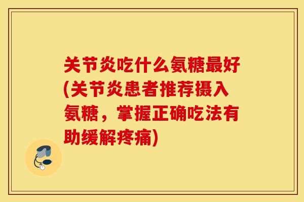 关节炎吃什么氨糖最好(关节炎患者推荐摄入氨糖,掌握正确吃法有助缓解疼痛) 关节炎吃什么氨糖最好(关节炎患者推荐摄入氨糖,掌握正确吃法有助缓解疼痛)