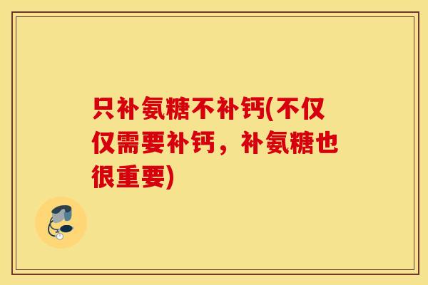 只补氨糖不补钙(不仅仅需要补钙，补氨糖也很重要)