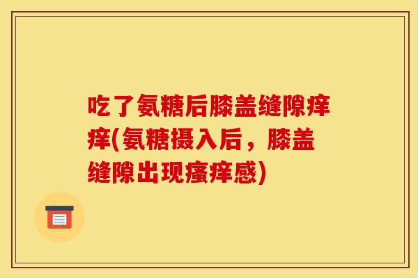 吃了氨糖后膝盖缝隙痒痒(氨糖摄入后，膝盖缝隙出现瘙痒感)