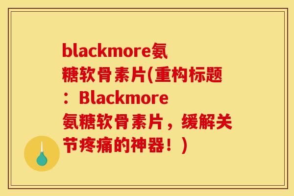 blackmore氨糖软骨素片(重构标题：Blackmore氨糖软骨素片，缓解关节疼痛的神器！)