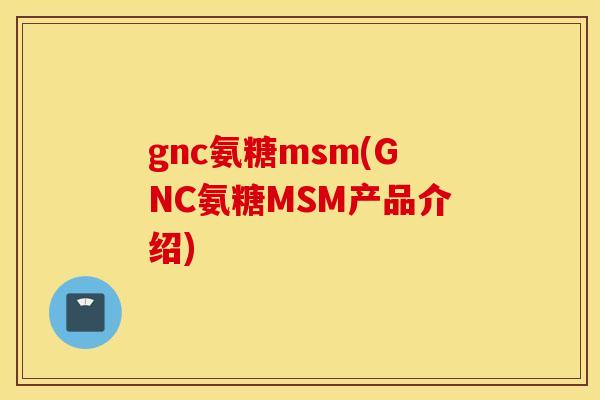 gnc氨糖msm(GNC氨糖MSM产品介绍) gnc氨糖msm(GNC氨糖MSM产品介绍)