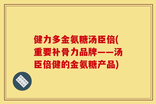 健力多金氨糖汤臣倍(重要补骨力品牌——汤臣倍健的金氨糖产品)