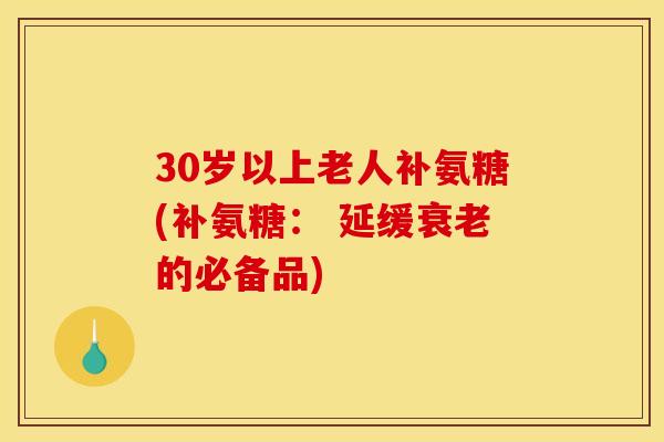 30岁以上老人补氨糖(补氨糖： 延缓衰老的必备品)