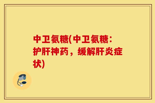 中卫氨糖(中卫氨糖：护肝神药，缓解肝炎症状)