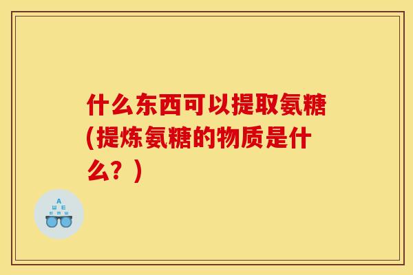 什么东西可以提取氨糖(提炼氨糖的物质是什么？)