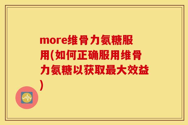 more维骨力氨糖服用(如何正确服用维骨力氨糖以获取最大效益) more维骨力氨糖服用(如何正确服用维骨力氨糖以获取最大效益)