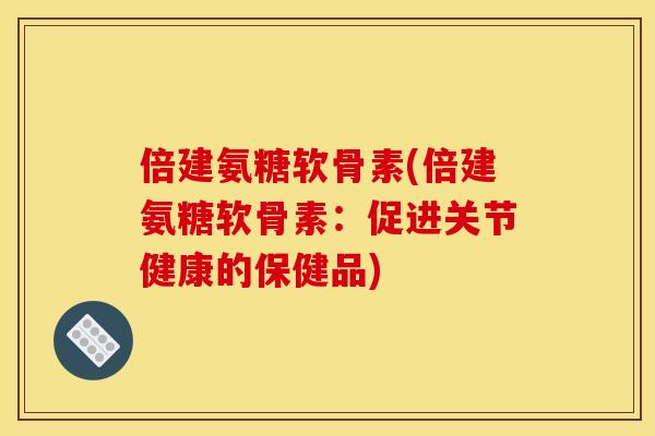 倍建氨糖软骨素(倍建氨糖软骨素：促进关节健康的保健品)
