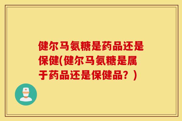健尔马氨糖是药品还是保健(健尔马氨糖是属于药品还是保健品？)