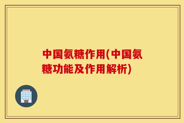 中国氨糖作用(中国氨糖功能及作用解析)
