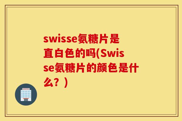 swisse氨糖片是直白色的吗(Swisse氨糖片的颜色是什么？)