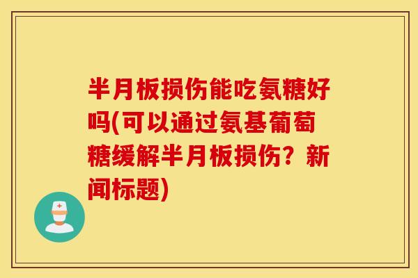 半月板损伤能吃氨糖好吗(可以通过氨基葡萄糖缓解半月板损伤？新闻标题)