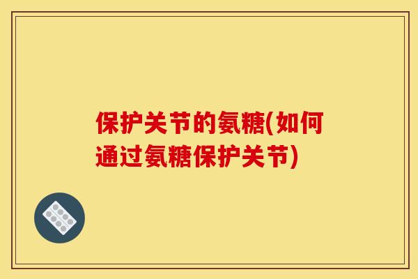 保护关节的氨糖(如何通过氨糖保护关节) 保护关节的氨糖(如何通过氨糖保护关节)