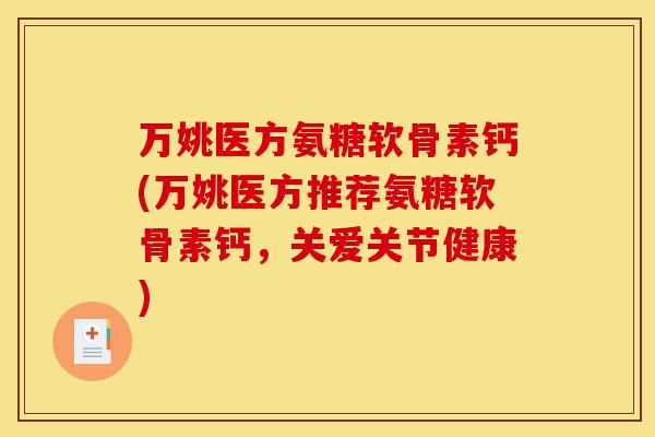 万姚医方氨糖软骨素钙(万姚医方推荐氨糖软骨素钙,关爱关节健康) 万姚医方氨糖软骨素钙(万姚医方推荐氨糖软骨素钙,关爱关节健康)