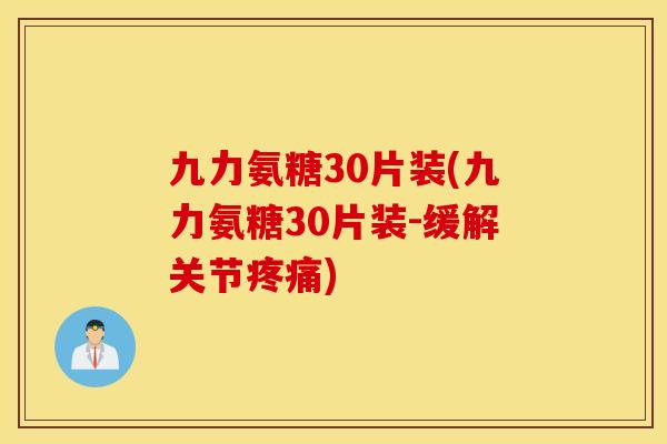 九力氨糖30片装(九力氨糖30片装-缓解关节疼痛)