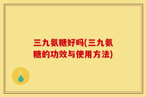三九氨糖好吗(三九氨糖的功效与使用方法)