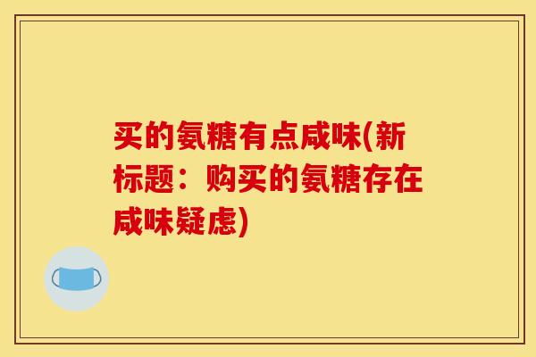 买的氨糖有点咸味(新标题:购买的氨糖存在咸味疑虑) 买的氨糖有点咸味(新标题:购买的氨糖存在咸味疑虑)