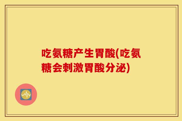 吃氨糖产生胃酸(吃氨糖会刺激胃酸分泌) 吃氨糖产生胃酸(吃氨糖会刺激胃酸分泌)