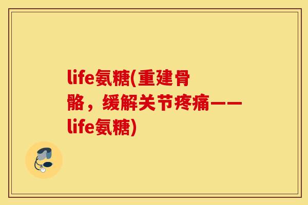 life氨糖(重建骨骼，缓解关节疼痛——life氨糖)