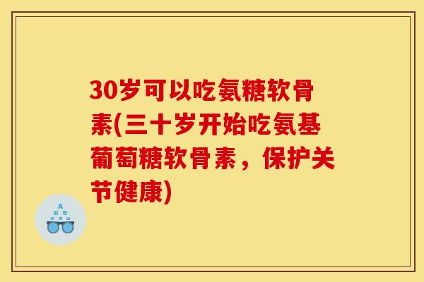 30岁可以吃氨糖软骨素(三十岁开始吃氨基葡萄糖软骨素,保护关节健康) 30岁可以吃氨糖软骨素(三十岁开始吃氨基葡萄糖软骨素,保护关节健康)