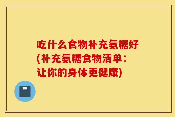 吃什么食物补充氨糖好(补充氨糖食物清单：让你的身体更健康)