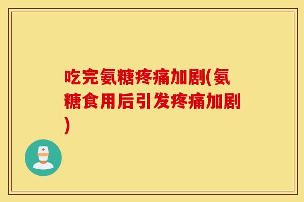 吃完氨糖疼痛加剧(氨糖食用后引发疼痛加剧)