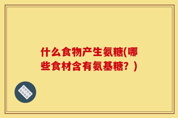 什么食物产生氨糖(哪些食材含有氨基糖？)