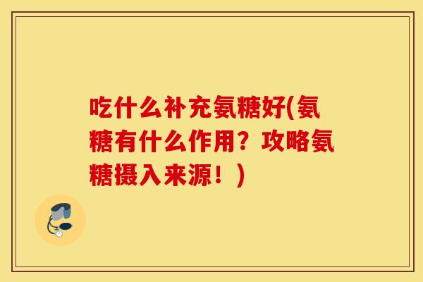 吃什么补充氨糖好(氨糖有什么作用？攻略氨糖摄入来源！)