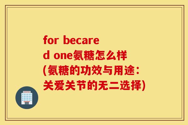 for becared one氨糖怎么样(氨糖的功效与用途：关爱关节的无二选择)