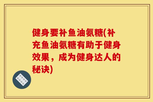 健身要补鱼油氨糖(补充鱼油氨糖有助于健身效果,成为健身达人的秘诀) 健身要补鱼油氨糖(补充鱼油氨糖有助于健身效果,成为健身达人的秘诀)