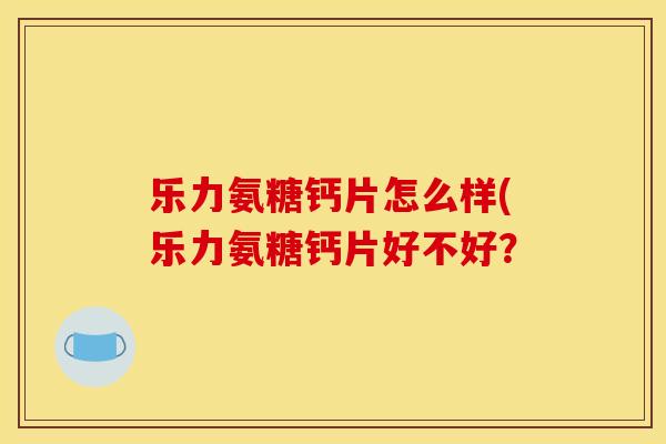 乐力氨糖钙片怎么样(乐力氨糖钙片好不好? 乐力氨糖钙片怎么样(乐力氨糖钙片好不好?