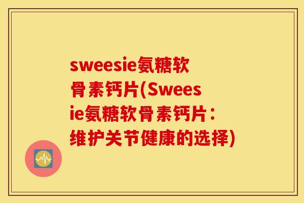 sweesie氨糖软骨素钙片(Sweesie氨糖软骨素钙片:维护关节健康的选择) sweesie氨糖软骨素钙片(Sweesie氨糖软骨素钙片:维护关节健康的选择)