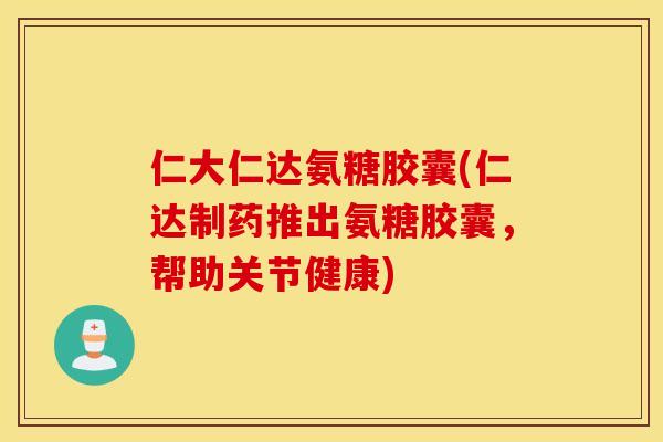 仁大仁达氨糖胶囊(仁达制药推出氨糖胶囊，帮助关节健康)
