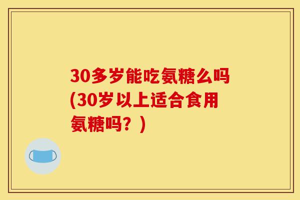 30多岁能吃氨糖么吗(30岁以上适合食用氨糖吗？)