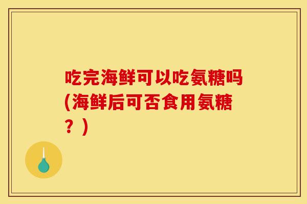 吃完海鲜可以吃氨糖吗(海鲜后可否食用氨糖？)
