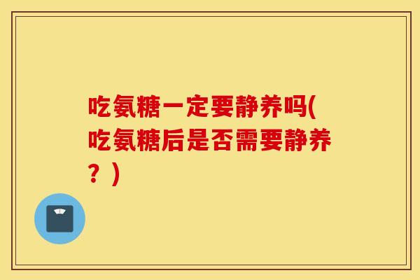 吃氨糖一定要静养吗(吃氨糖后是否需要静养?) 吃氨糖一定要静养吗(吃氨糖后是否需要静养?)