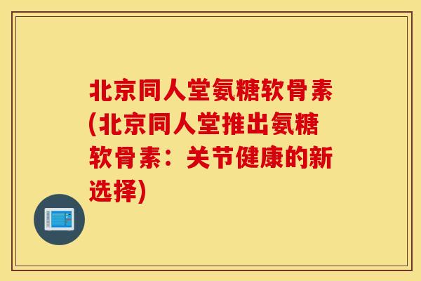 北京同人堂氨糖软骨素(北京同人堂推出氨糖软骨素：关节健康的新选择)