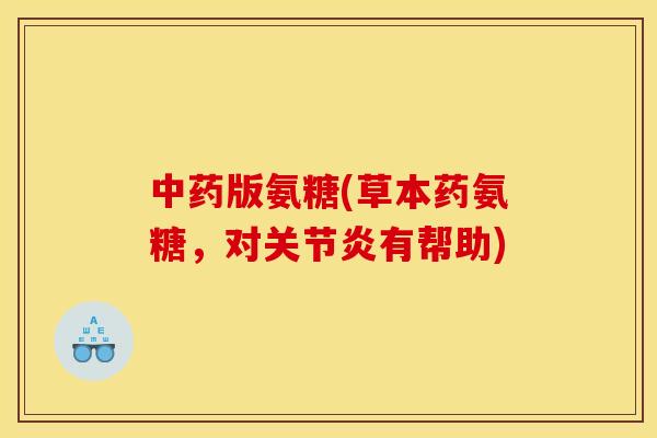 中药版氨糖(草本药氨糖，对关节炎有帮助)