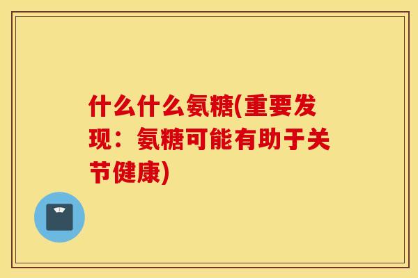 什么什么氨糖(重要发现：氨糖可能有助于关节健康)