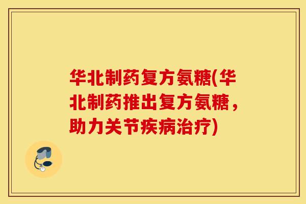 华北制药复方氨糖(华北制药推出复方氨糖，助力关节疾病治疗)