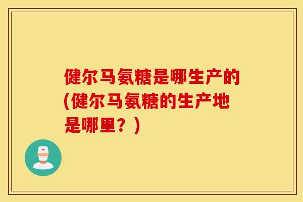 健尔马氨糖是哪生产的(健尔马氨糖的生产地是哪里？)